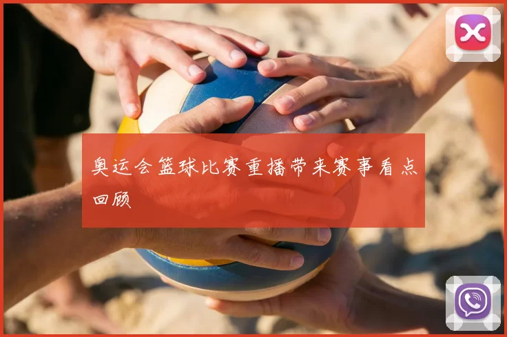 奥运会篮球比赛重播带来赛事看点回顾