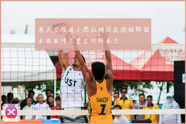 意天空报道小图拉姆因发烧缺阵国米将派博尼首发对阵米兰