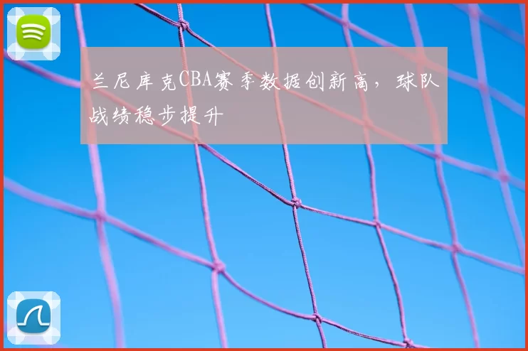 兰尼库克CBA赛季数据创新高,球队战绩稳步提升