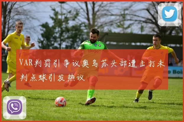 VAR判罚引争议奥乌苏头部遭击打未判点球引发热议