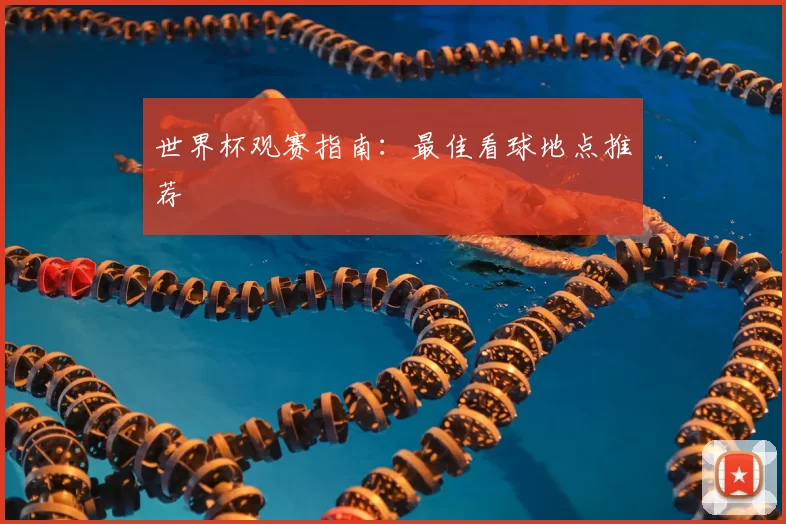 世界杯观赛指南：最佳看球地点推荐