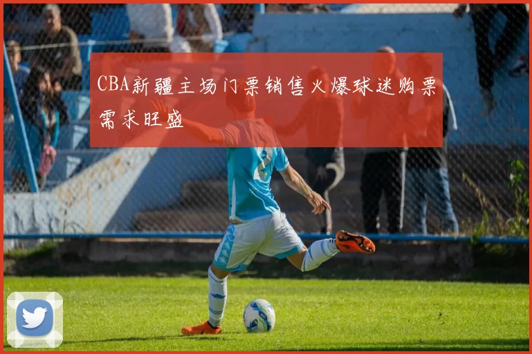 CBA新疆主场门票销售火爆球迷购票需求旺盛
