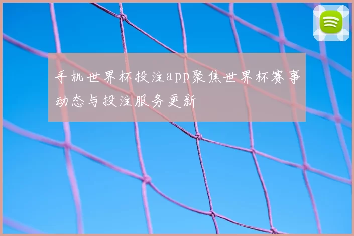 手机世界杯投注app聚焦世界杯赛事动态与投注服务更新