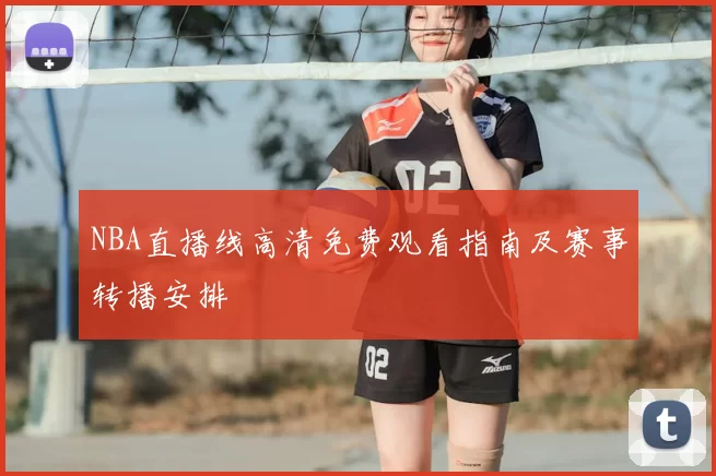 NBA直播线高清免费观看指南及赛事转播安排