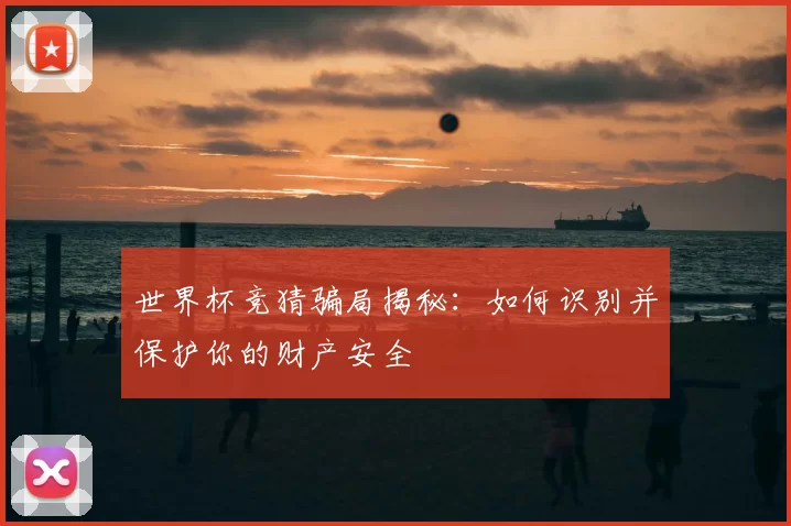 世界杯竞猜骗局揭秘:如何识别并保护你的财产安全