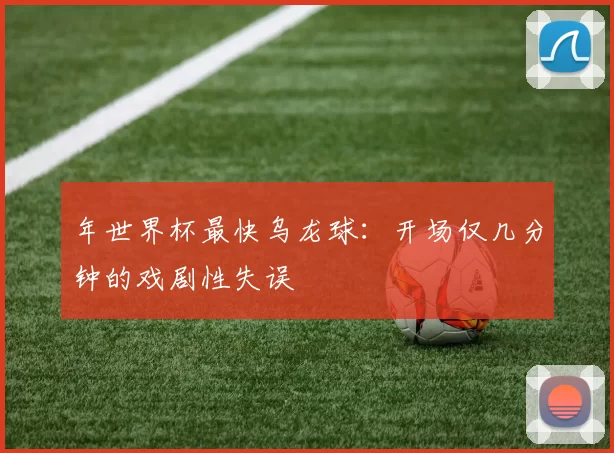 年世界杯最快乌龙球：开场仅几分钟的戏剧性失误