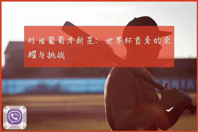 对话葡萄牙新星：世界杯首秀的荣耀与挑战