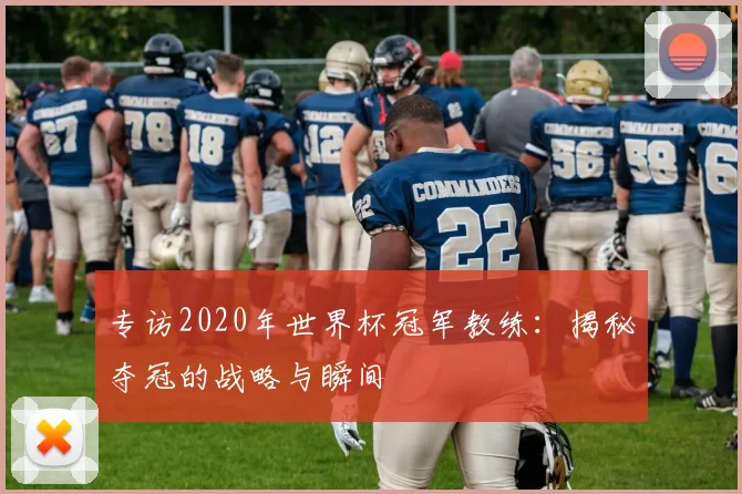 专访2020年世界杯冠军教练:揭秘夺冠的战略与瞬间