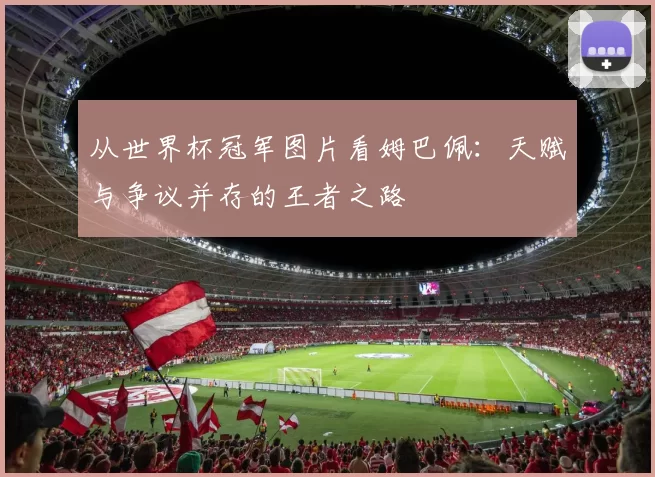 从世界杯冠军图片看姆巴佩:天赋与争议并存的王者之路
