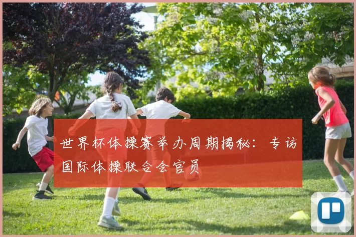 世界杯体操赛举办周期揭秘:专访国际体操联合会官员