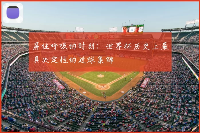 屏住呼吸的时刻：世界杯历史上最具决定性的进球集锦