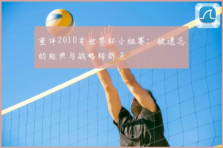 重评2010年世界杯小组赛：被遗忘的经典与战略转折点