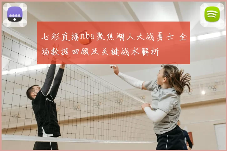 七彩直播nba聚焦湖人大战勇士 全场数据回顾及关键战术解析