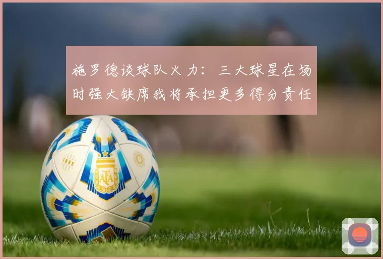 施罗德谈球队火力：三大球星在场时强大缺席我将承担更多得分责任
