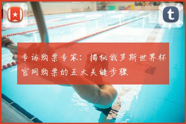 专访购票专家:揭秘俄罗斯世界杯官网购票的五大关键步骤