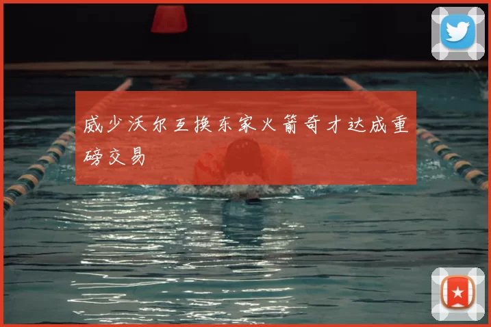 威少沃尔互换东家火箭奇才达成重磅交易