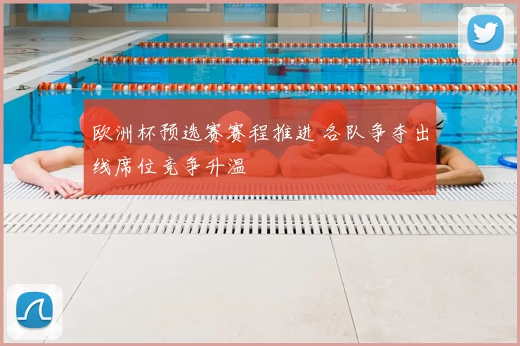 欧洲杯预选赛赛程推进 各队争夺出线席位竞争升温