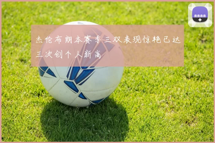 杰伦布朗本赛季三双表现惊艳已达三次创个人新高