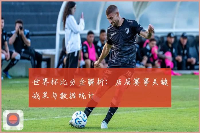 世界杯比分全解析:历届赛事关键战果与数据统计