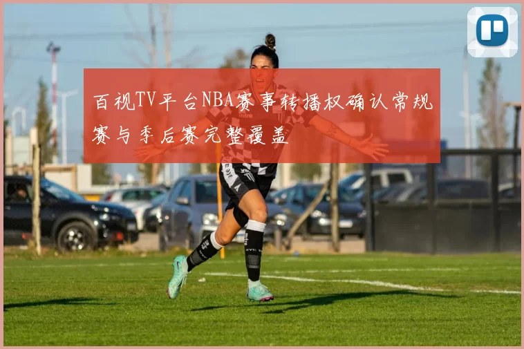 百视TV平台NBA赛事转播权确认常规赛与季后赛完整覆盖