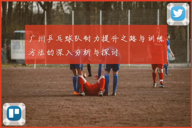 广州乒乓球队耐力提升之路与训练方法的深入分析与探讨