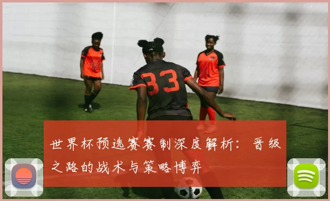 世界杯预选赛赛制深度解析:晋级之路的战术与策略博弈