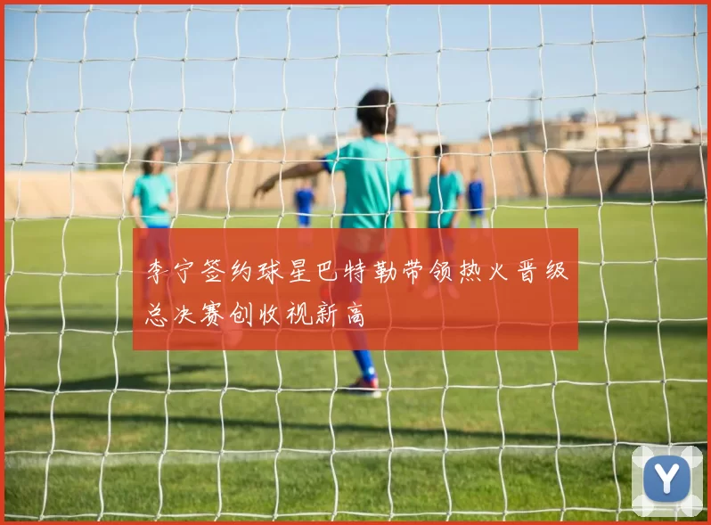 李宁签约球星巴特勒带领热火晋级总决赛创收视新高