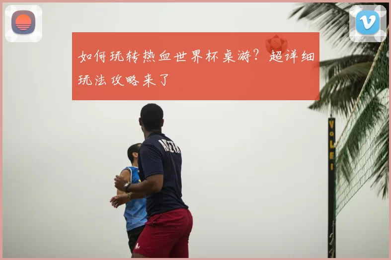 如何玩转热血世界杯桌游？超详细玩法攻略来了