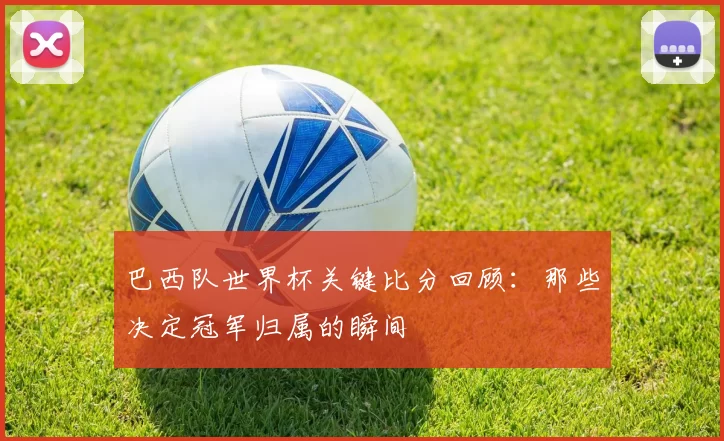 巴西队世界杯关键比分回顾：那些决定冠军归属的瞬间