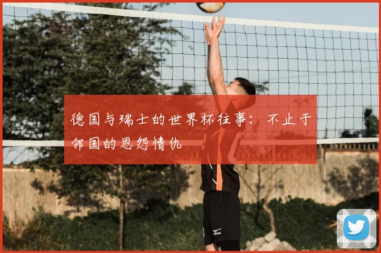 德国与瑞士的世界杯往事：不止于邻国的恩怨情仇