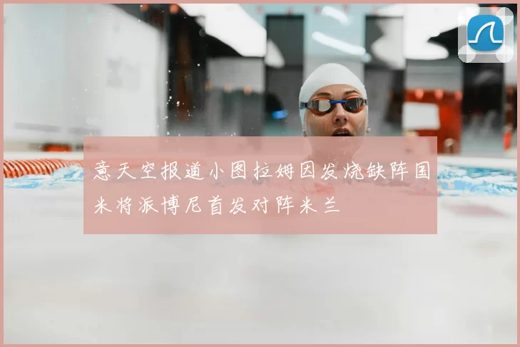 意天空报道小图拉姆因发烧缺阵国米将派博尼首发对阵米兰