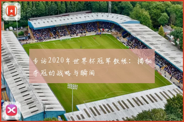 专访2020年世界杯冠军教练:揭秘夺冠的战略与瞬间