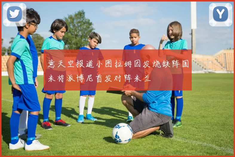 意天空报道小图拉姆因发烧缺阵国米将派博尼首发对阵米兰