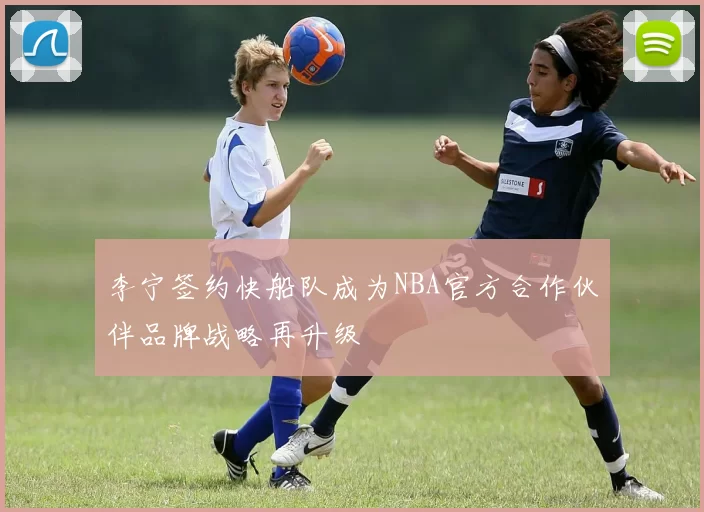 李宁签约快船队成为NBA官方合作伙伴品牌战略再升级