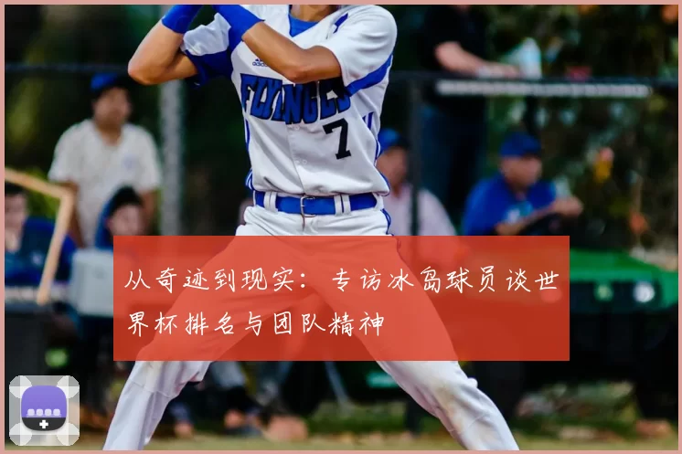 从奇迹到现实：专访冰岛球员谈世界杯排名与团队精神