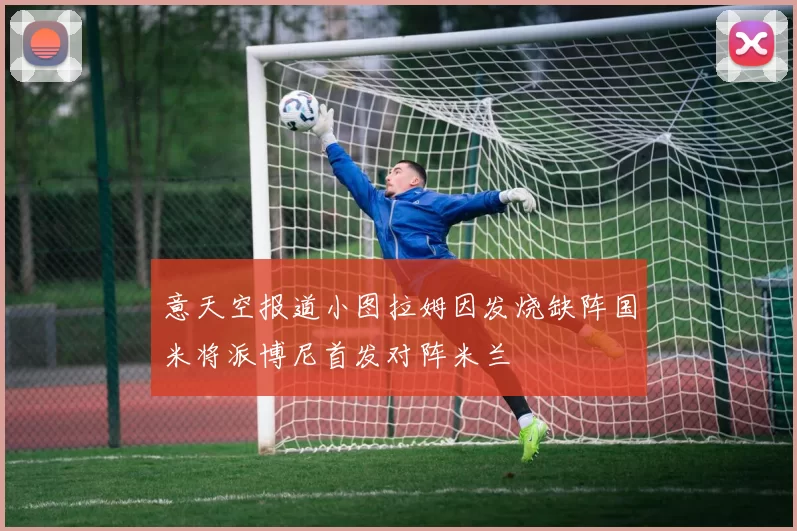 意天空报道小图拉姆因发烧缺阵国米将派博尼首发对阵米兰