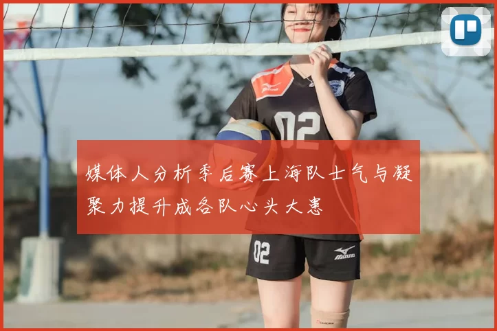 媒体人分析季后赛上海队士气与凝聚力提升成各队心头大患