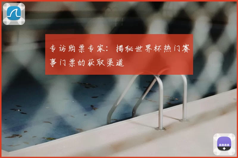 专访购票专家：揭秘世界杯热门赛事门票的获取渠道