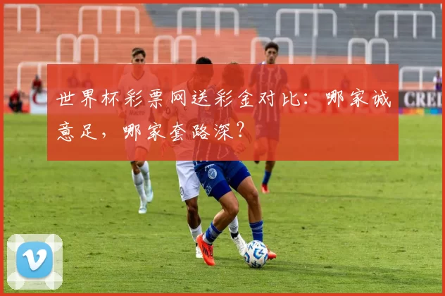 世界杯彩票网送彩金对比:哪家诚意足,哪家套路深?