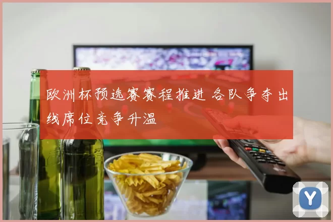 欧洲杯预选赛赛程推进 各队争夺出线席位竞争升温