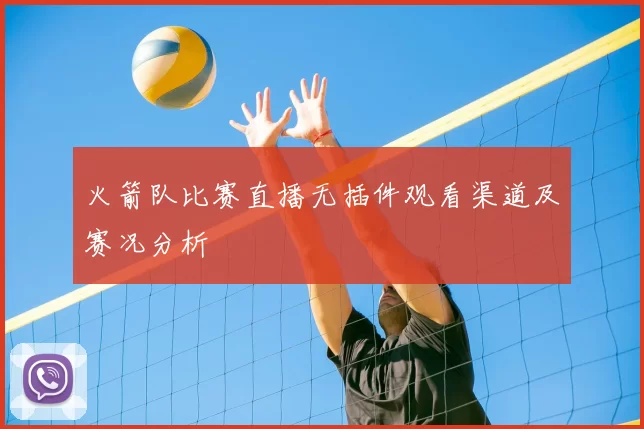 火箭队比赛直播无插件观看渠道及赛况分析