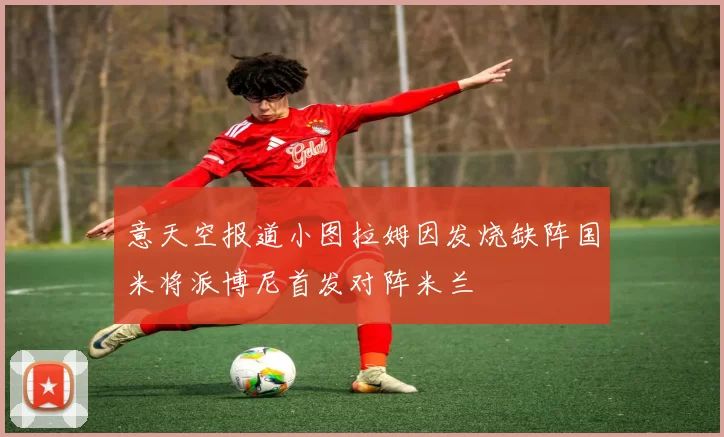 意天空报道小图拉姆因发烧缺阵国米将派博尼首发对阵米兰