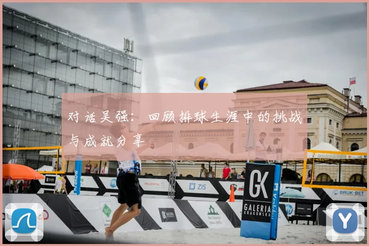 对话吴强:回顾排球生涯中的挑战与成就分享
