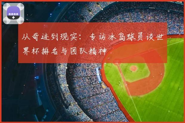 从奇迹到现实:专访冰岛球员谈世界杯排名与团队精神