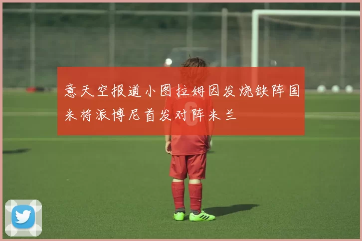 意天空报道小图拉姆因发烧缺阵国米将派博尼首发对阵米兰