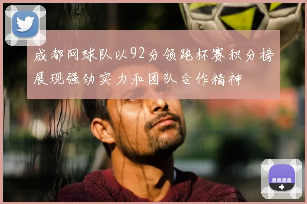 成都网球队以92分领跑杯赛积分榜展现强劲实力和团队合作精神