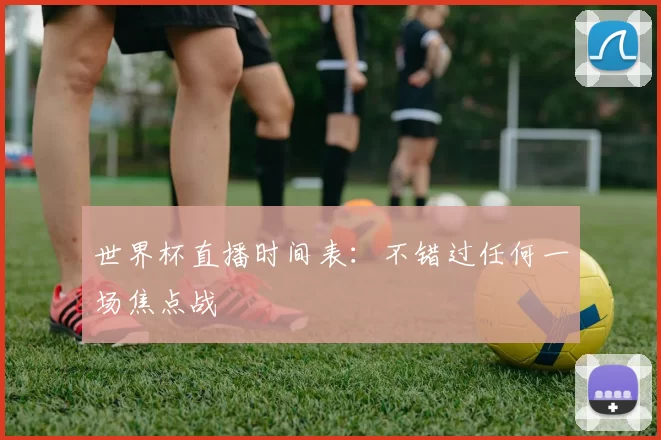 世界杯直播时间表:不错过任何一场焦点战