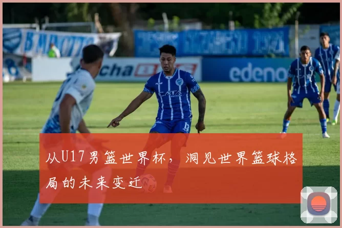 从U17男篮世界杯,洞见世界篮球格局的未来变迁
