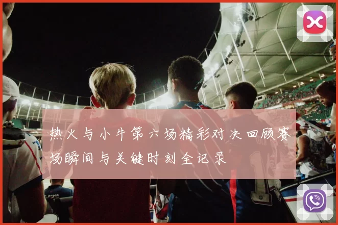 热火与小牛第六场精彩对决回顾赛场瞬间与关键时刻全记录