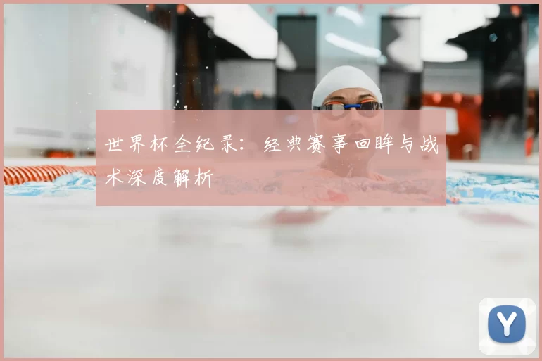 世界杯全纪录:经典赛事回眸与战术深度解析